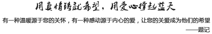 用真情铸就希望，用爱心撑起蓝天
有一种温暖源于您的关怀，有一种感动源于内心的爱，让您的关爱成为他们的希望——题记